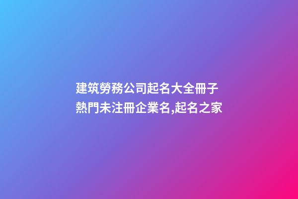 建筑勞務公司起名大全冊子 熱門未注冊企業名,起名之家